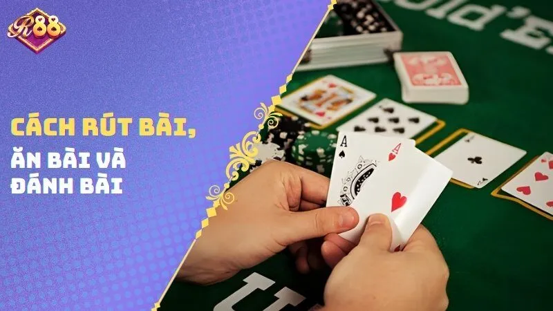 Cách rút bài, ăn bài và đánh bài